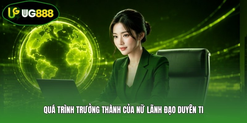 Quá trình trưởng thành của nữ lãnh đạo Duyên Ti Quá trình trưởng thành của nữ lãnh đạo Duyên Ti